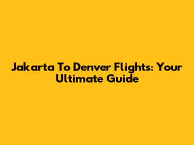 Jakarta To Denver Flights: Your Ultimate Guide