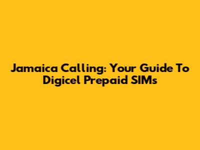 Jamaica Calling: Your Guide To Digicel Prepaid SIMs