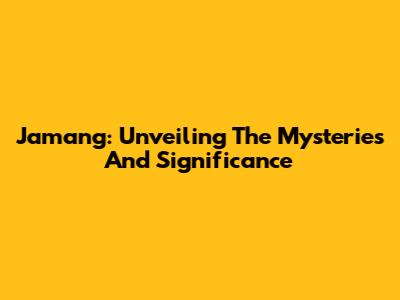 Jamang: Unveiling The Mysteries And Significance
