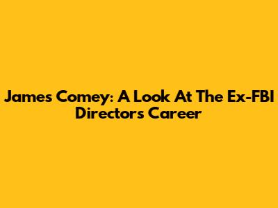 James Comey: A Look At The Ex-FBI Director's Career