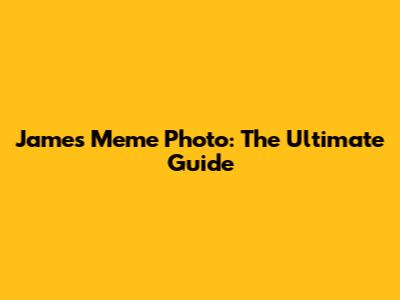 James Meme Photo: The Ultimate Guide