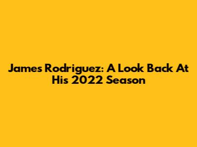 James Rodriguez: A Look Back At His 2022 Season