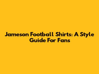 Jameson Football Shirts: A Style Guide For Fans