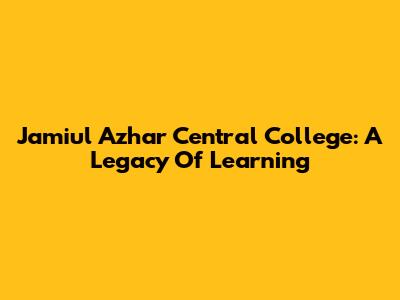 Jamiul Azhar Central College: A Legacy Of Learning