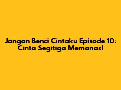 Jangan Benci Cintaku Episode 10: Cinta Segitiga Memanas!