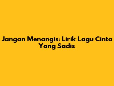 Jangan Menangis: Lirik Lagu Cinta Yang Sadis