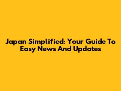 Japan Simplified: Your Guide To Easy News And Updates