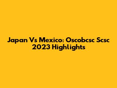Japan Vs Mexico: Oscobcsc Scsc 2023 Highlights