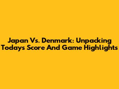 Japan Vs. Denmark: Unpacking Today's Score And Game Highlights