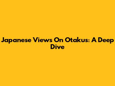 Japanese Views On Otakus: A Deep Dive