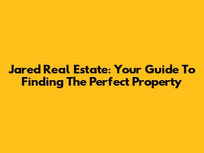Jared Real Estate: Your Guide To Finding The Perfect Property