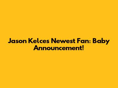 Jason Kelce's Newest Fan: Baby Announcement!