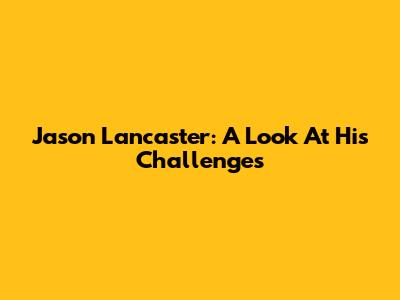 Jason Lancaster: A Look At His Challenges