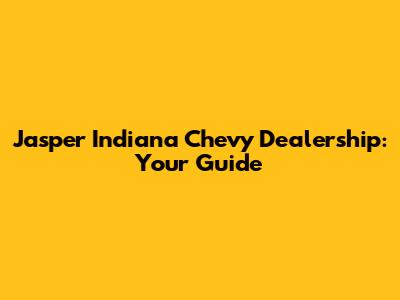 Jasper Indiana Chevy Dealership: Your Guide