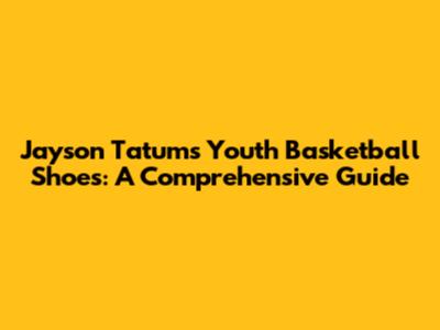 Jayson Tatum's Youth Basketball Shoes: A Comprehensive Guide