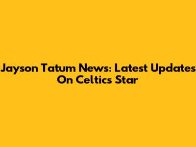 Jayson Tatum News: Latest Updates On Celtics' Star