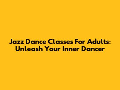 Jazz Dance Classes For Adults: Unleash Your Inner Dancer