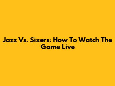 Jazz Vs. Sixers: How To Watch The Game Live