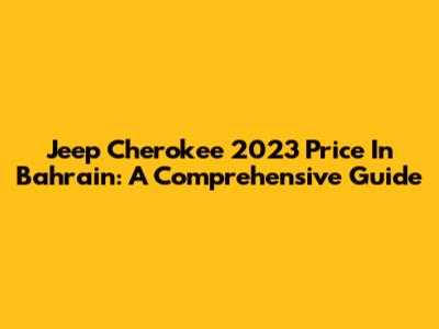 Jeep Cherokee 2023 Price In Bahrain: A Comprehensive Guide