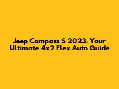 Jeep Compass S 2023: Your Ultimate 4x2 Flex Auto Guide