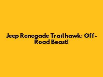 Jeep Renegade Trailhawk: Off-Road Beast!