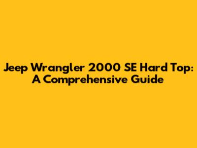 Jeep Wrangler 2000 SE Hard Top: A Comprehensive Guide