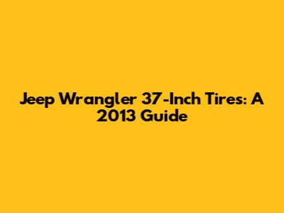Jeep Wrangler 37-Inch Tires: A 2013 Guide