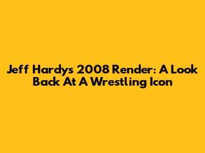 Jeff Hardy's 2008 Render: A Look Back At A Wrestling Icon