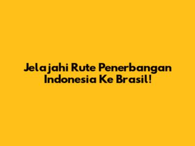 Jelajahi Rute Penerbangan Indonesia Ke Brasil!
