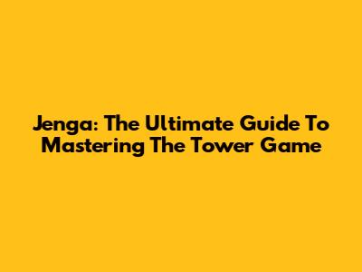 Jenga: The Ultimate Guide To Mastering The Tower Game