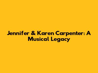 Jennifer & Karen Carpenter: A Musical Legacy