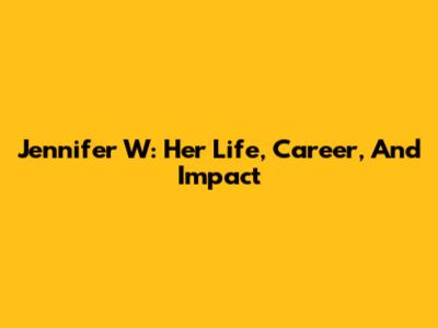 Jennifer W: Her Life, Career, And Impact