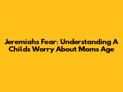 Jeremiah's Fear: Understanding A Child's Worry About Mom's Age