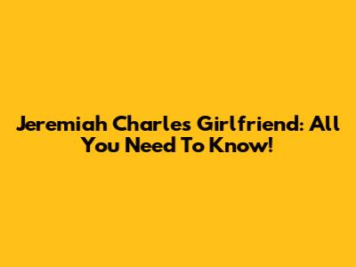 Jeremiah Charles' Girlfriend: All You Need To Know!