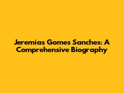 Jeremias Gomes Sanches: A Comprehensive Biography