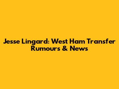 Jesse Lingard: West Ham Transfer Rumours & News