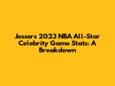 Jesser's 2023 NBA All-Star Celebrity Game Stats: A Breakdown