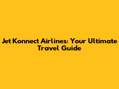 Jet Konnect Airlines: Your Ultimate Travel Guide