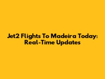 Jet2 Flights To Madeira Today: Real-Time Updates
