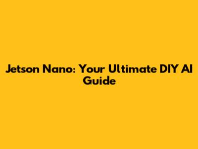 Jetson Nano: Your Ultimate DIY AI Guide