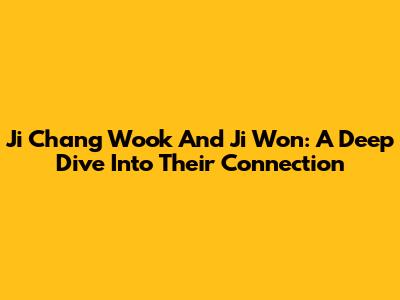 Ji Chang Wook And Ji Won: A Deep Dive Into Their Connection