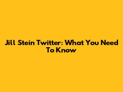 Jill Stein Twitter: What You Need To Know