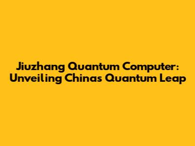 Jiuzhang Quantum Computer: Unveiling China's Quantum Leap