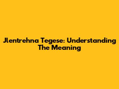 Jlentrehna Tegese: Understanding The Meaning