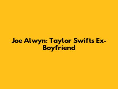 Joe Alwyn: Taylor Swift's Ex-Boyfriend