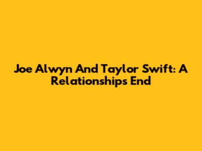 Joe Alwyn And Taylor Swift: A Relationship's End