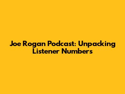 Joe Rogan Podcast: Unpacking Listener Numbers