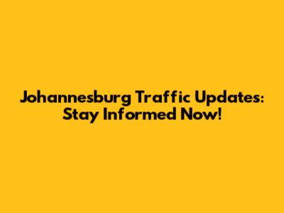 Johannesburg Traffic Updates: Stay Informed Now!