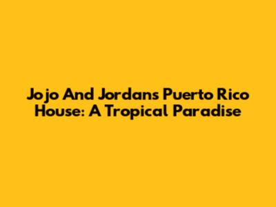 Jojo And Jordan's Puerto Rico House: A Tropical Paradise