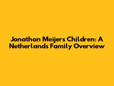 Jonathan Meijer's Children: A Netherlands Family Overview